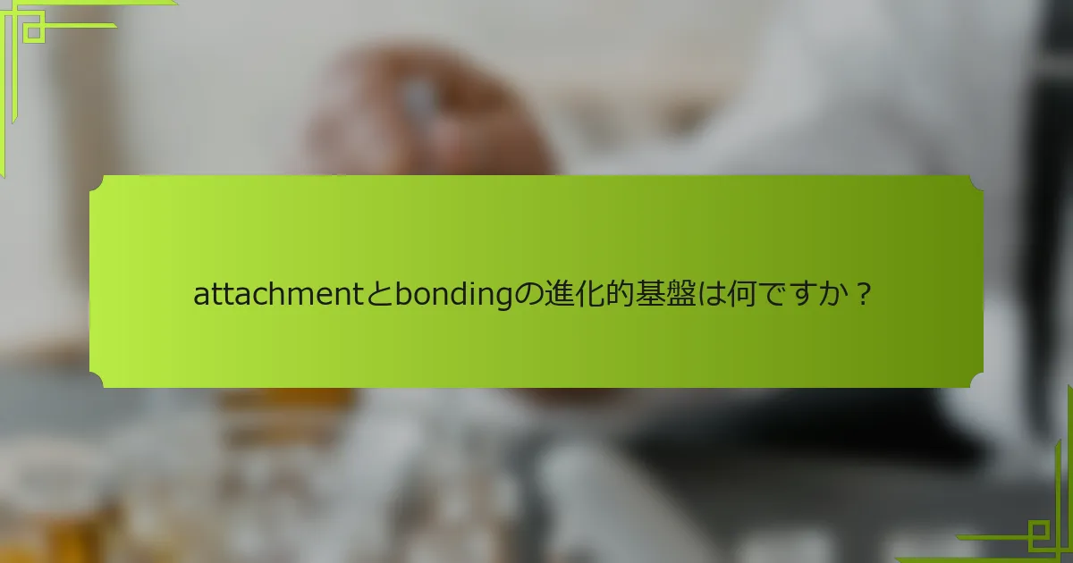 attachmentとbondingの進化的基盤は何ですか?
