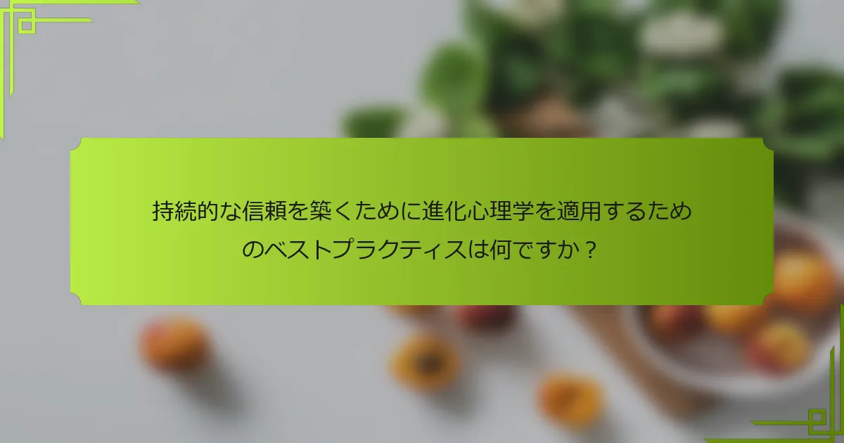 持続的な信頼を築くために進化心理学を適用するためのベストプラクティスは何ですか？