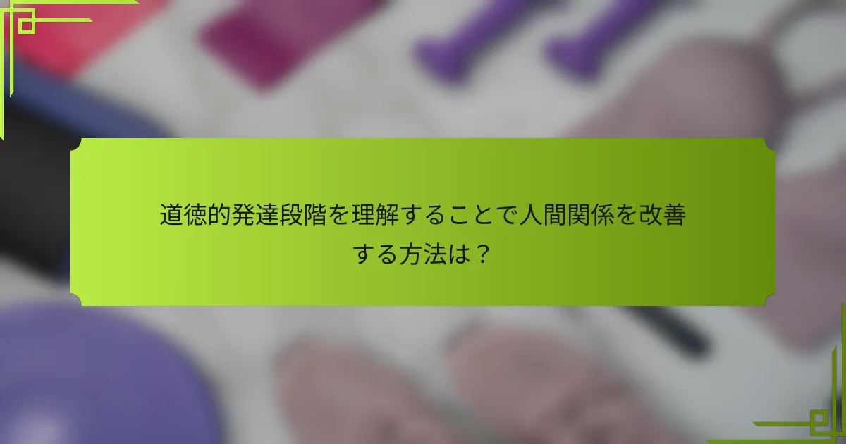 道徳的発達段階を理解することで人間関係を改善する方法は？