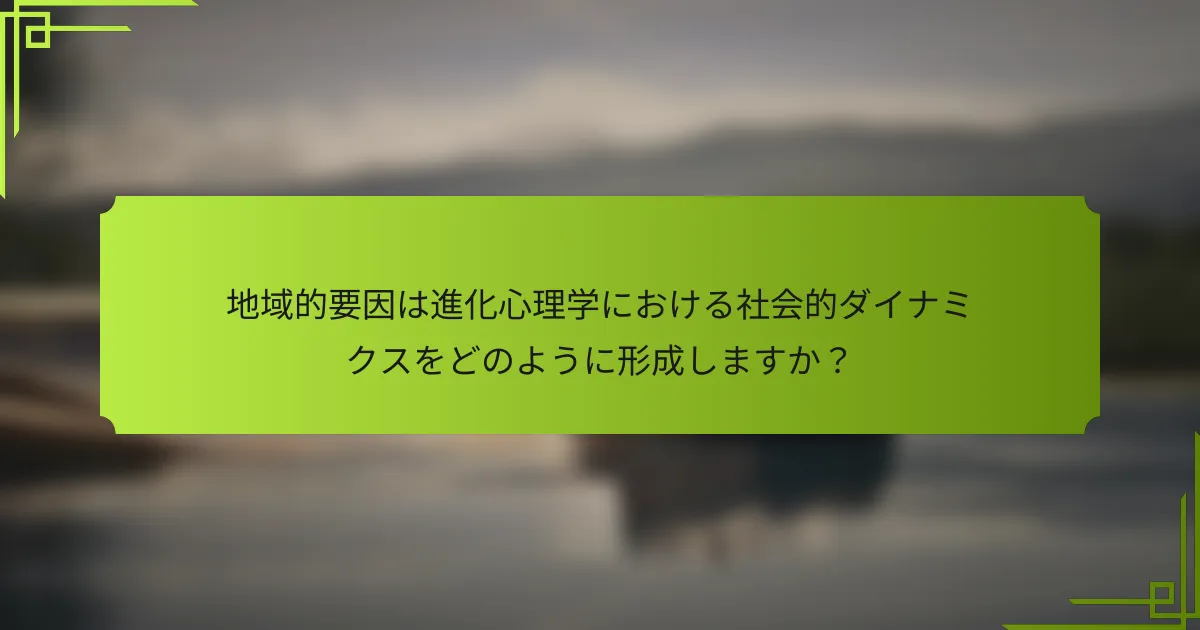地域的要因は進化心理学における社会的ダイナミクスをどのように形成しますか？