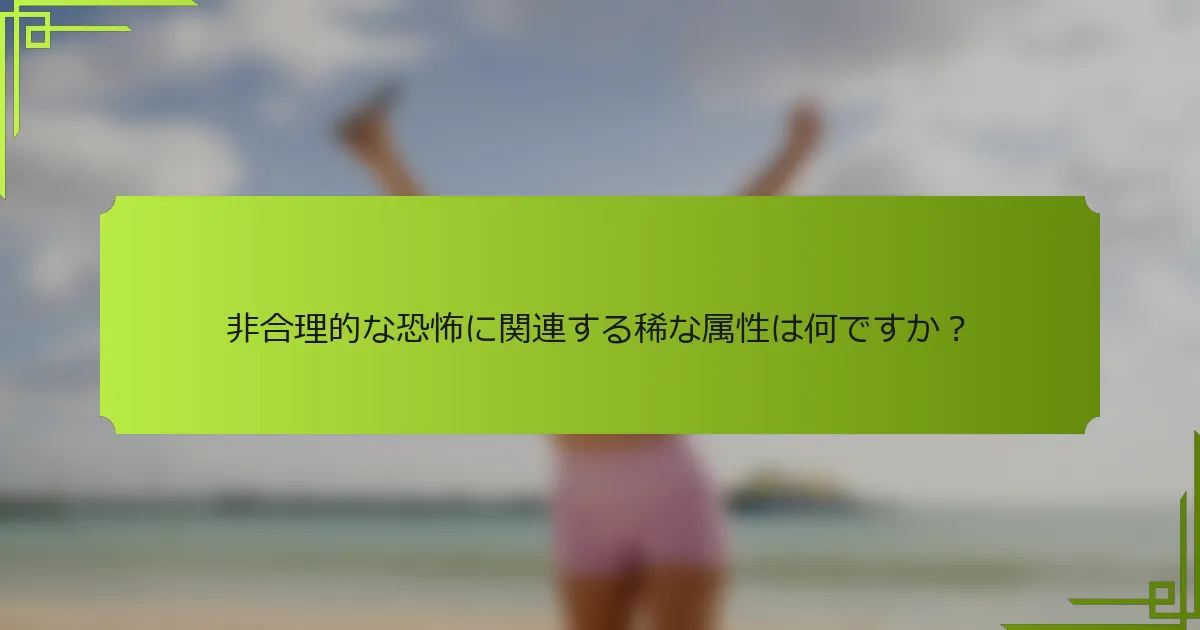 非合理的な恐怖に関連する稀な属性は何ですか？