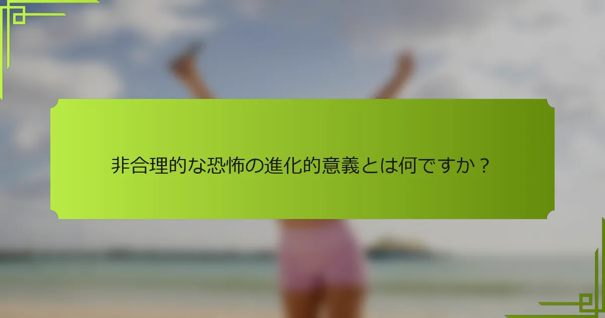 非合理的な恐怖の進化的意義とは何ですか？