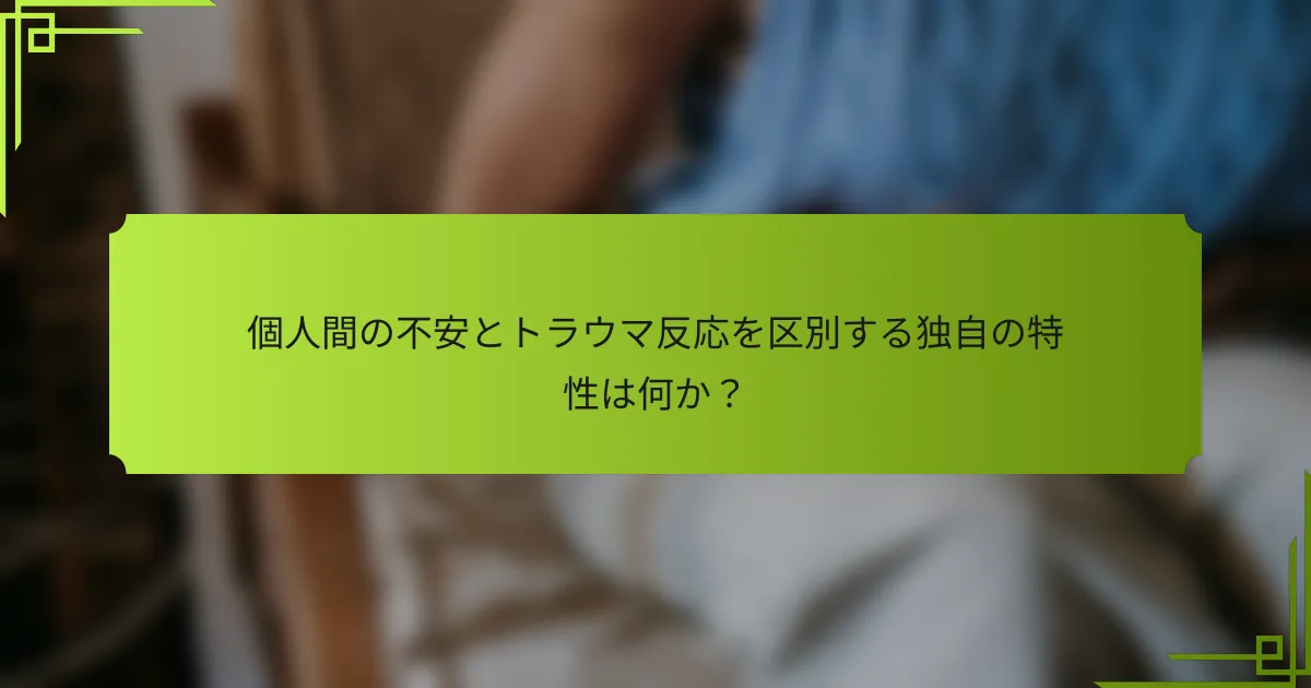 個人間の不安とトラウマ反応を区別する独自の特性は何か?