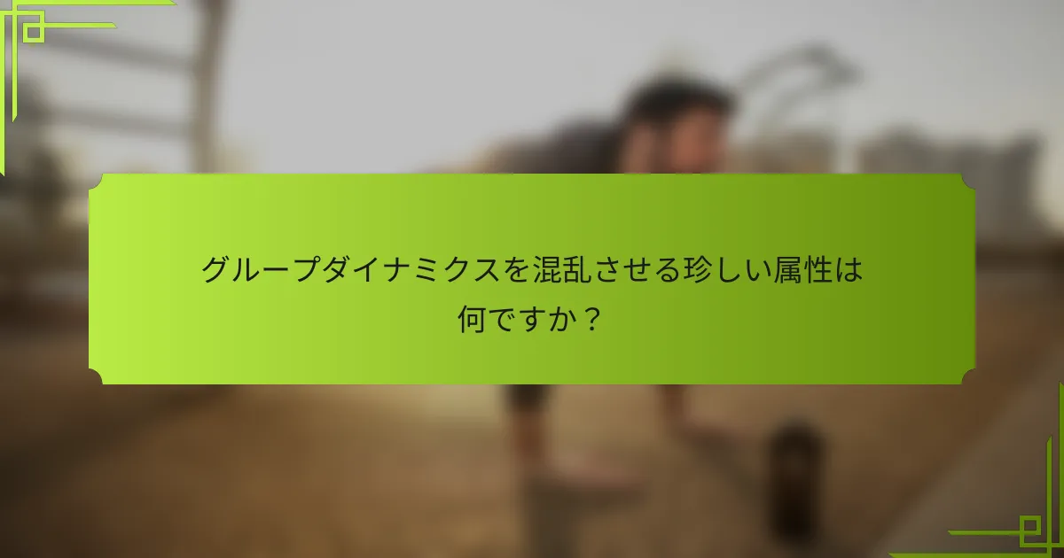 グループダイナミクスを混乱させる珍しい属性は何ですか？