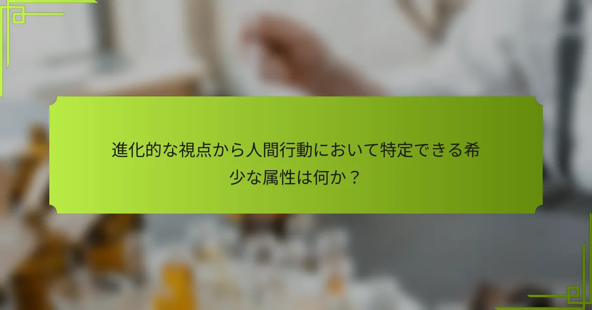進化的な視点から人間行動において特定できる希少な属性は何か?