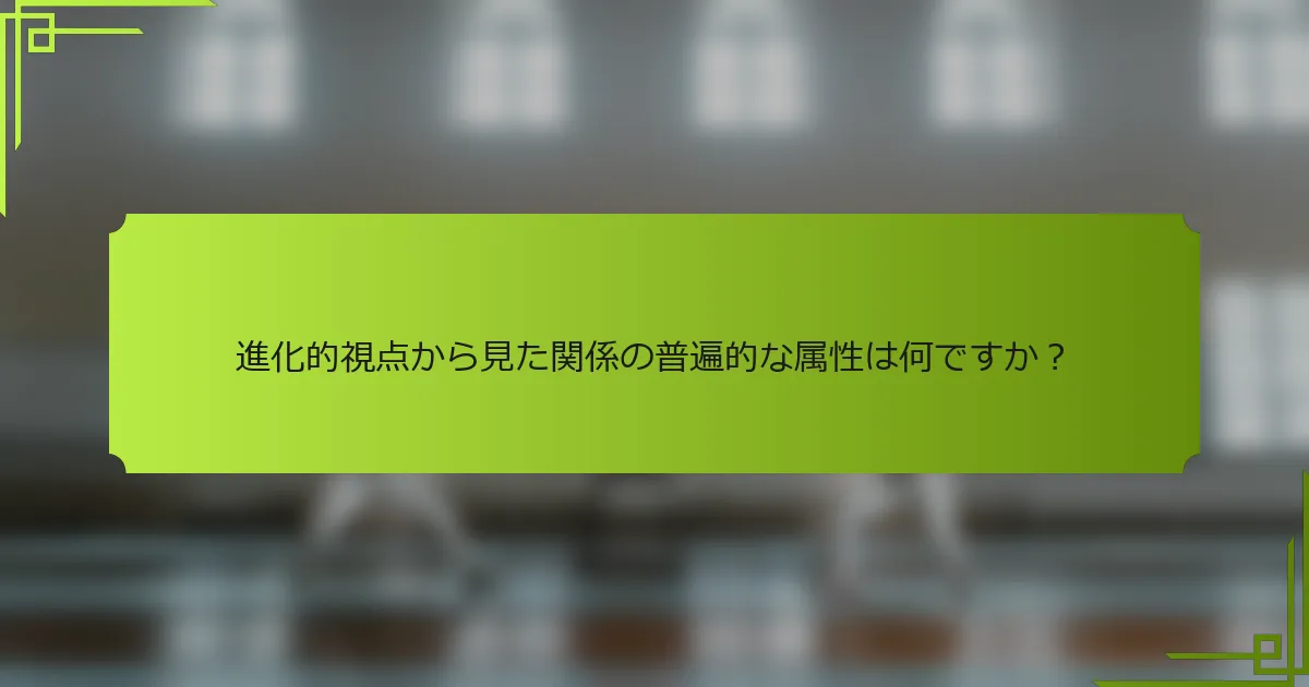 進化的視点から見た関係の普遍的な属性は何ですか？
