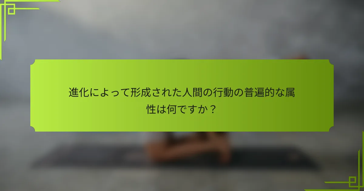進化によって形成された人間の行動の普遍的な属性は何ですか？