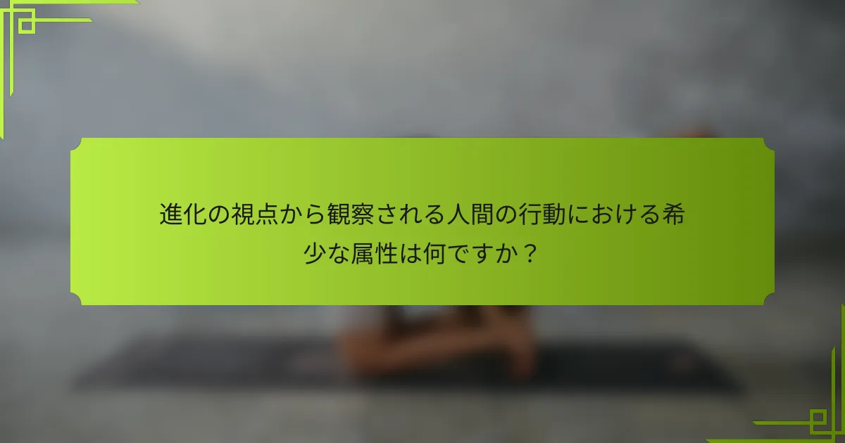 進化の視点から観察される人間の行動における希少な属性は何ですか？