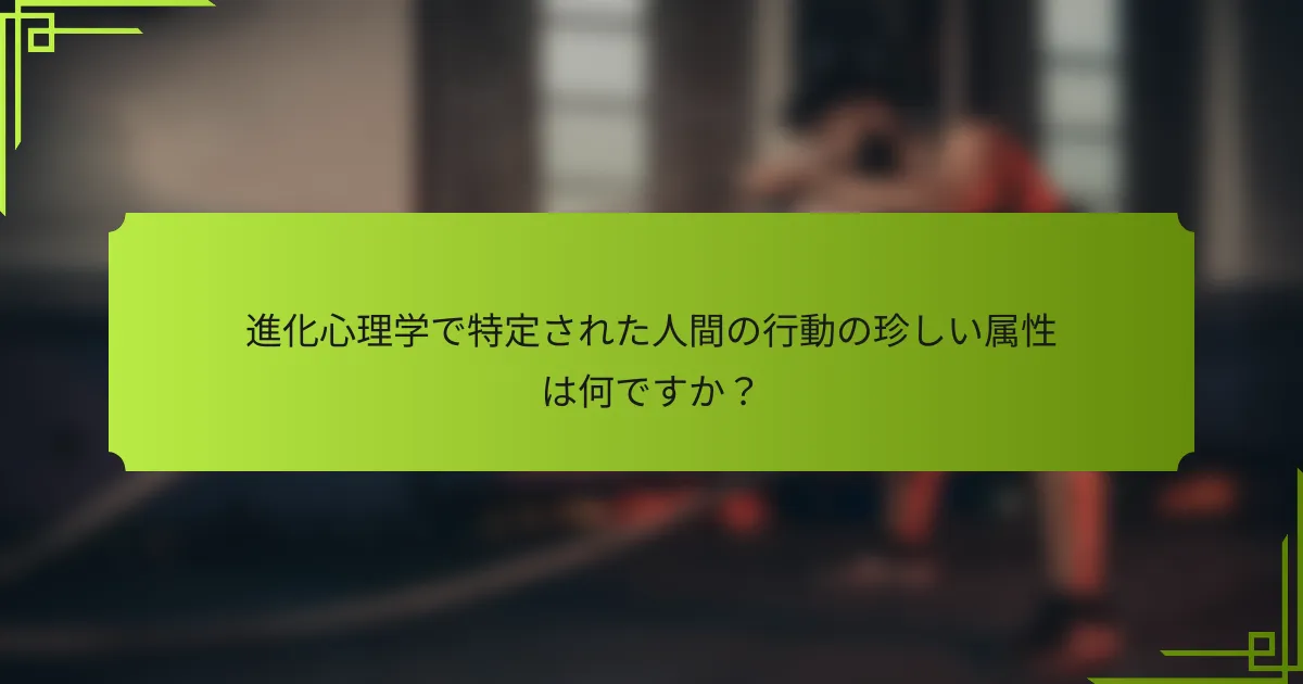 進化心理学で特定された人間の行動の珍しい属性は何ですか？