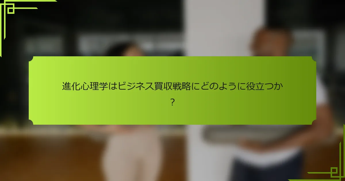 進化心理学はビジネス買収戦略にどのように役立つか？