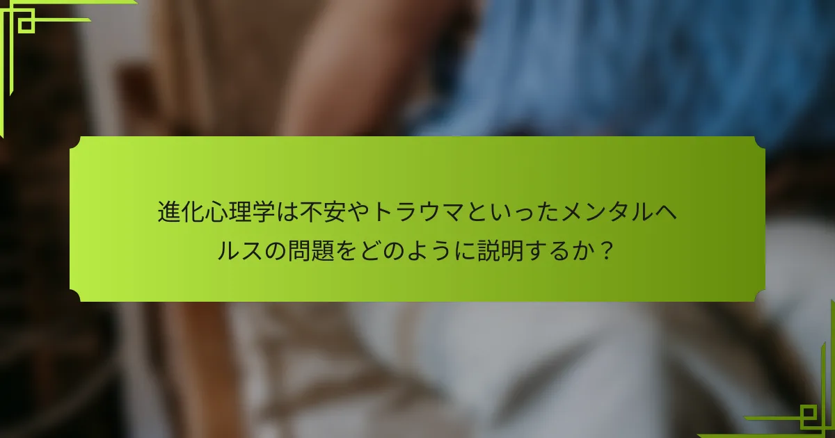 進化心理学は不安やトラウマといったメンタルヘルスの問題をどのように説明するか?