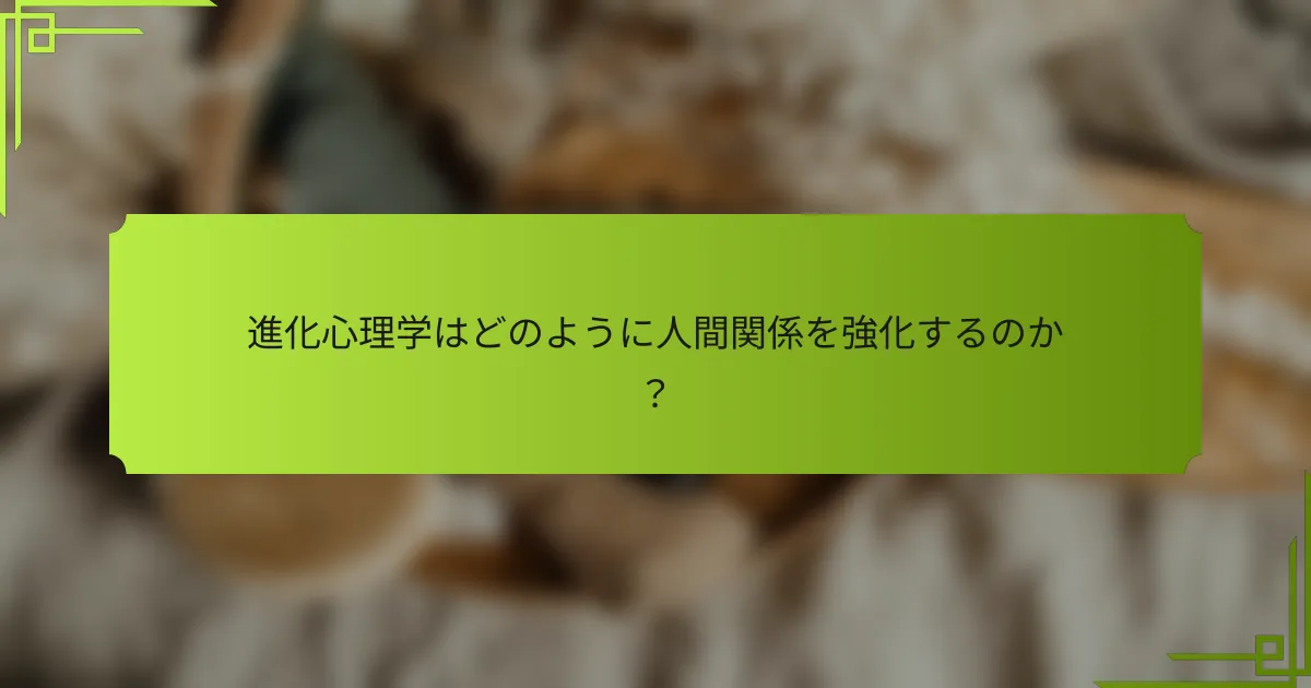 進化心理学はどのように人間関係を強化するのか？