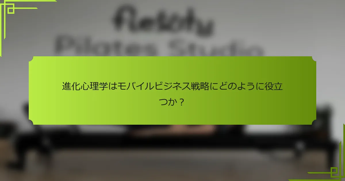 進化心理学はモバイルビジネス戦略にどのように役立つか？