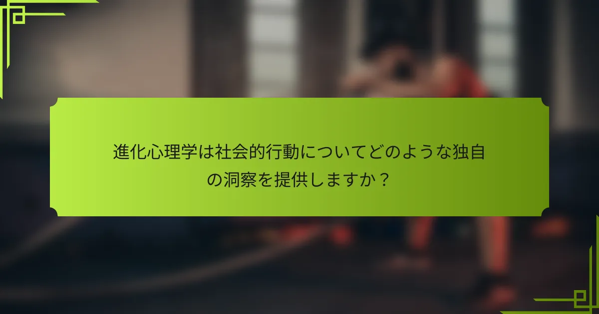 進化心理学は社会的行動についてどのような独自の洞察を提供しますか？