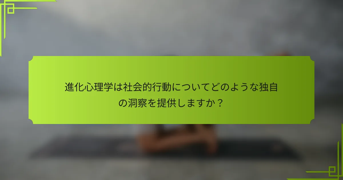 進化心理学は社会的行動についてどのような独自の洞察を提供しますか？