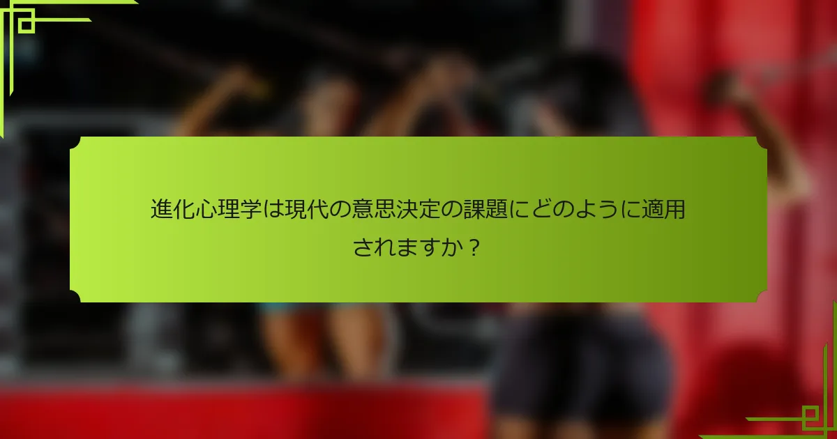 進化心理学は現代の意思決定の課題にどのように適用されますか？