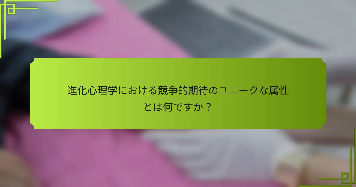 進化心理学における競争的期待のユニークな属性とは何ですか？