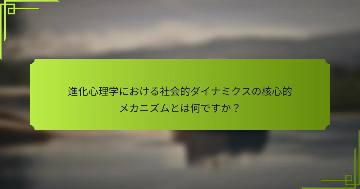 進化心理学における社会的ダイナミクスの核心的メカニズムとは何ですか？
