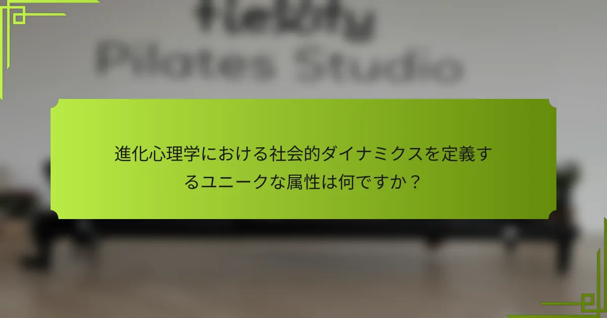 進化心理学における社会的ダイナミクスを定義するユニークな属性は何ですか?