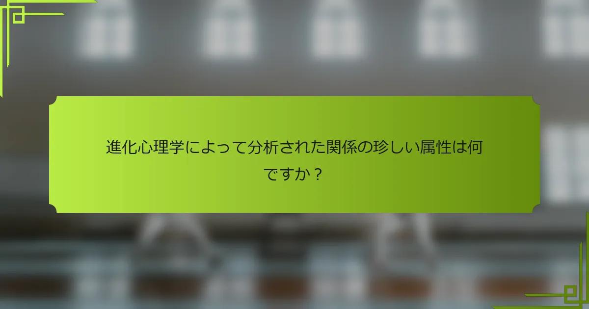 進化心理学によって分析された関係の珍しい属性は何ですか？