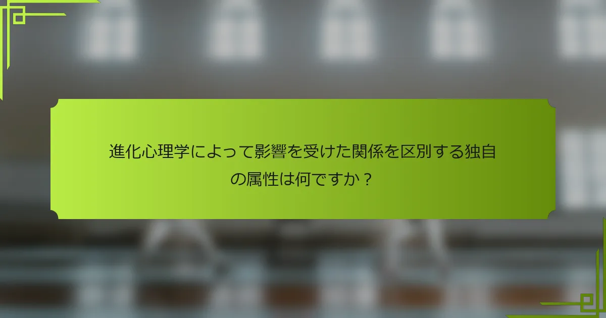 進化心理学によって影響を受けた関係を区別する独自の属性は何ですか？