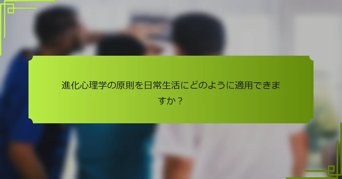 進化心理学の原則を日常生活にどのように適用できますか?