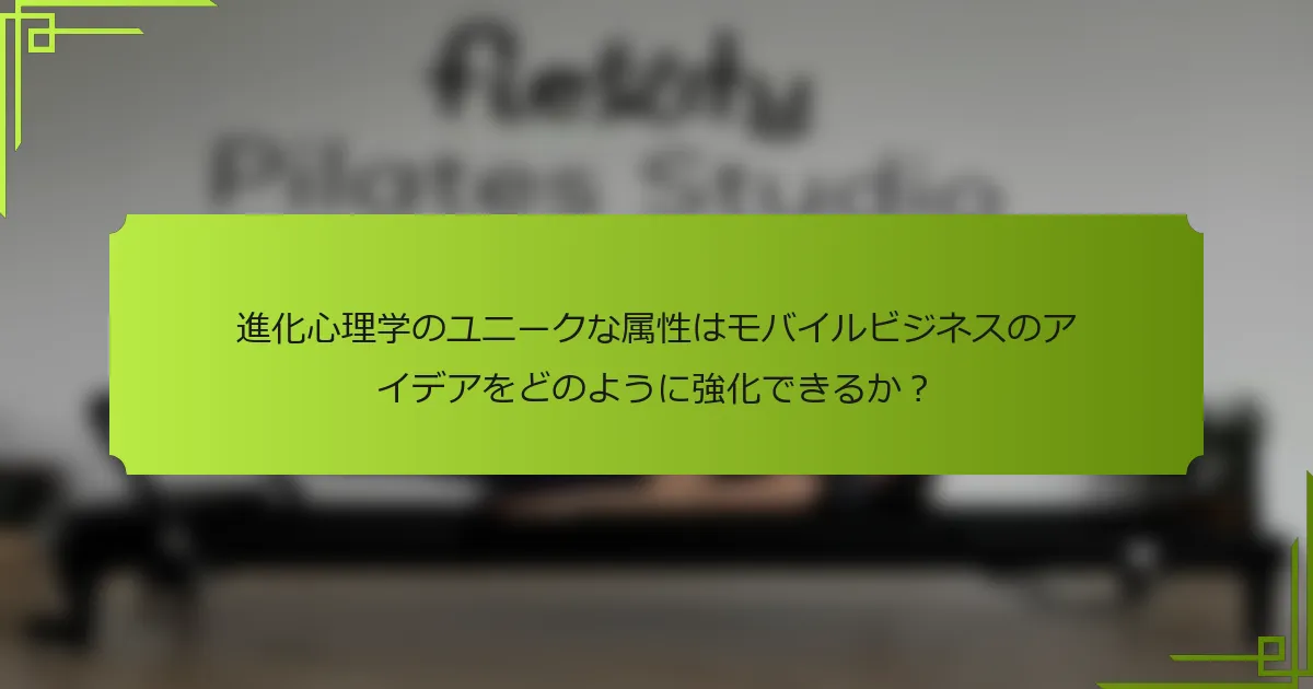 進化心理学のユニークな属性はモバイルビジネスのアイデアをどのように強化できるか？