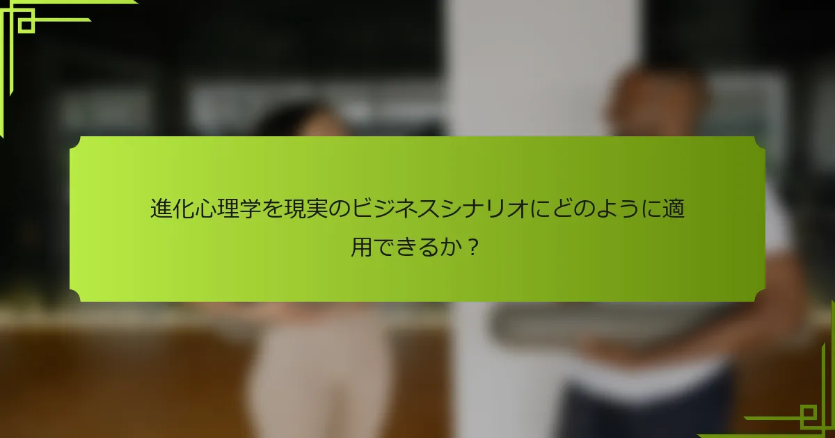 進化心理学を現実のビジネスシナリオにどのように適用できるか？