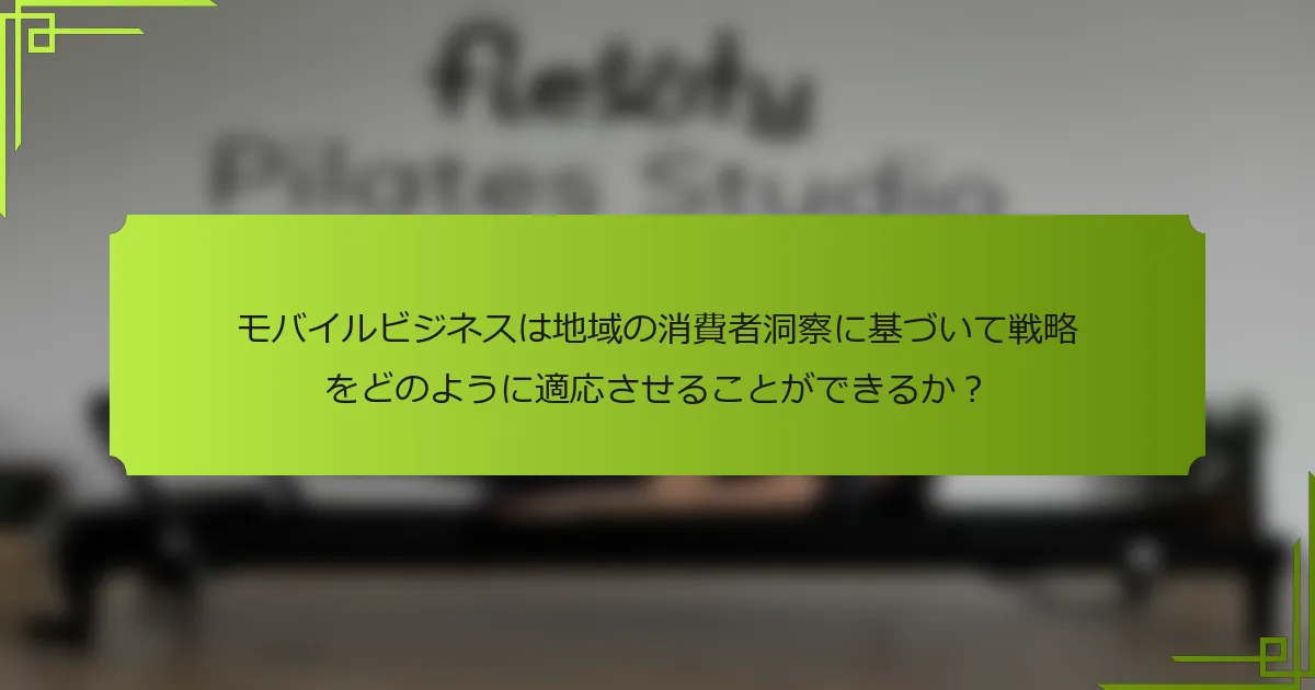 モバイルビジネスは地域の消費者洞察に基づいて戦略をどのように適応させることができるか？