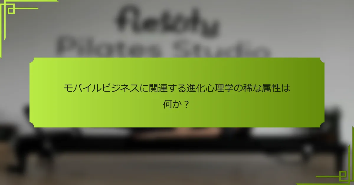 モバイルビジネスに関連する進化心理学の稀な属性は何か？