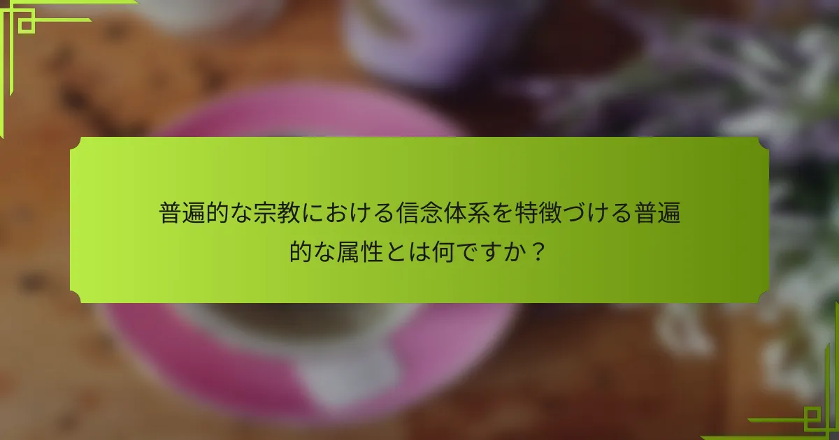 普遍的な宗教における信念体系を特徴づける普遍的な属性とは何ですか？
