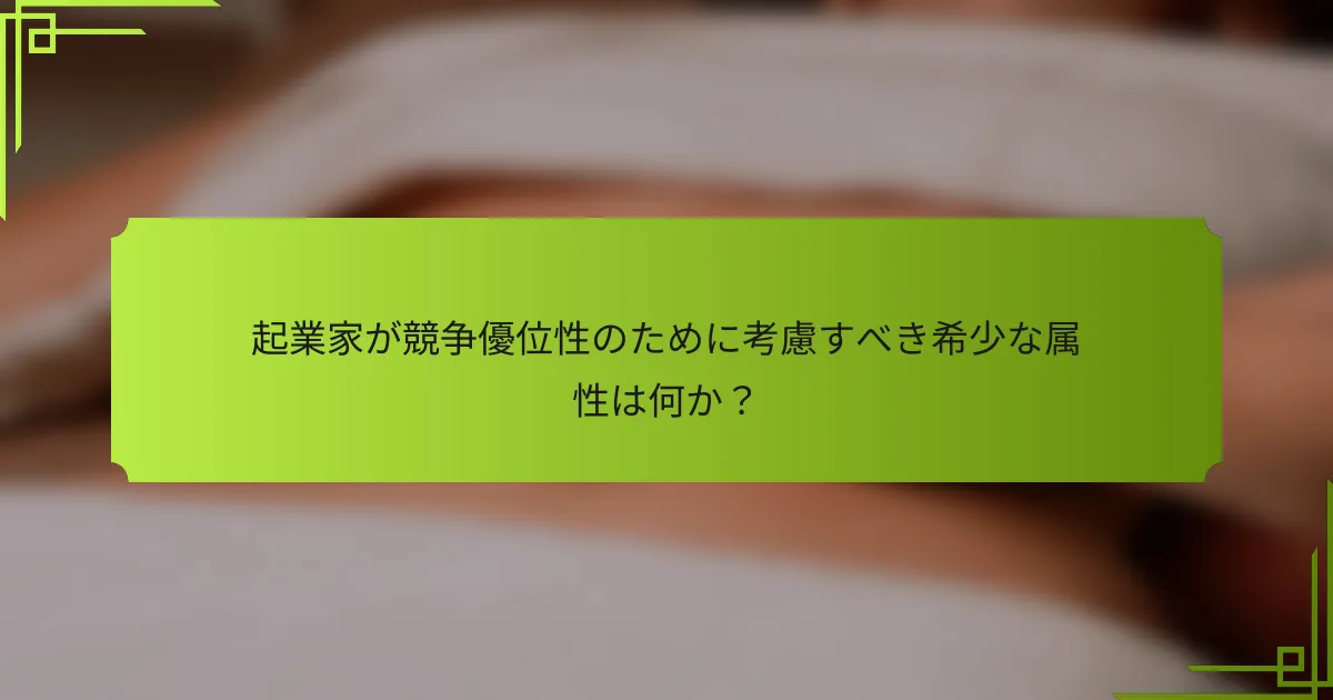 起業家が競争優位性のために考慮すべき希少な属性は何か?