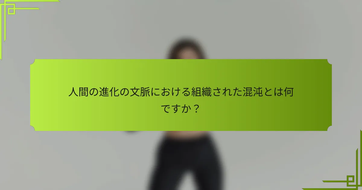 人間の進化の文脈における組織された混沌とは何ですか?