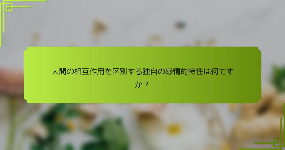 人間の相互作用を区別する独自の感情的特性は何ですか?
