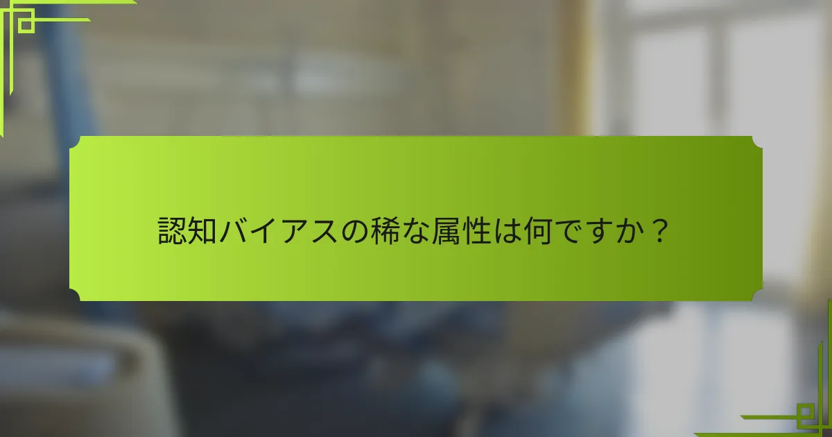 認知バイアスの稀な属性は何ですか？