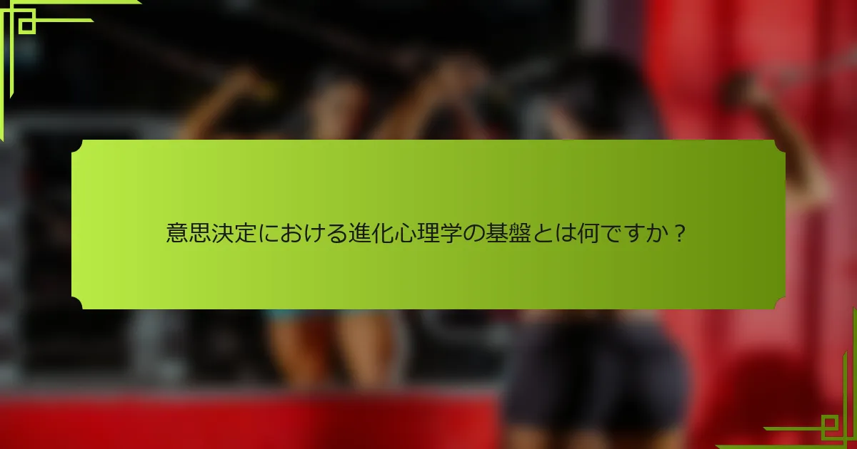 意思決定における進化心理学の基盤とは何ですか？